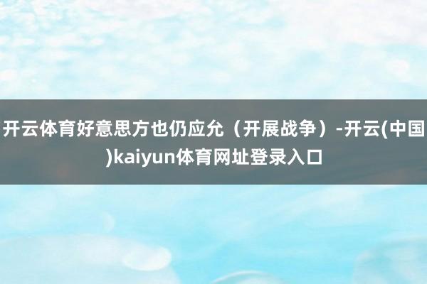 开云体育好意思方也仍应允（开展战争）-开云(中国)kaiyun体育网址登录入口