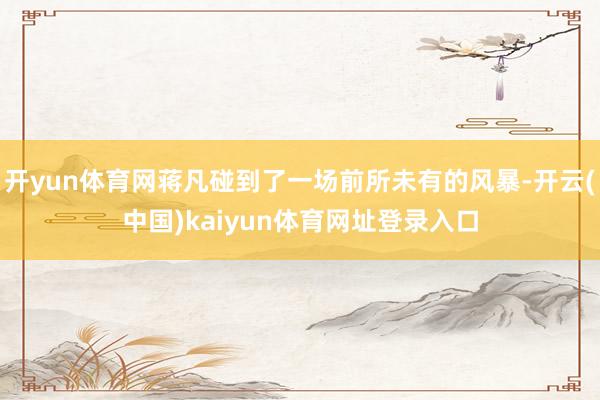 开yun体育网蒋凡碰到了一场前所未有的风暴-开云(中国)kaiyun体育网址登录入口