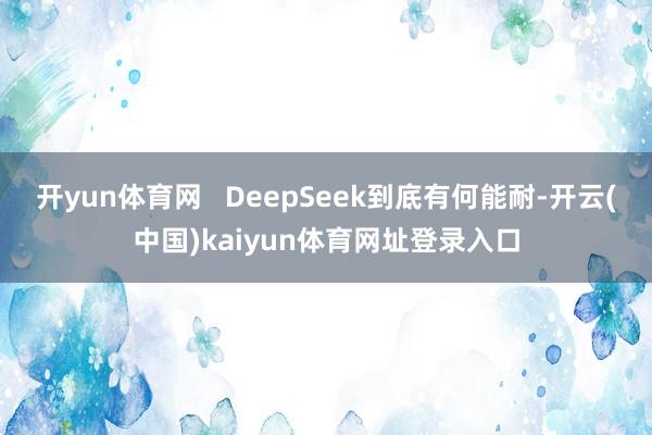 开yun体育网   DeepSeek到底有何能耐-开云(中国)kaiyun体育网址登录入口