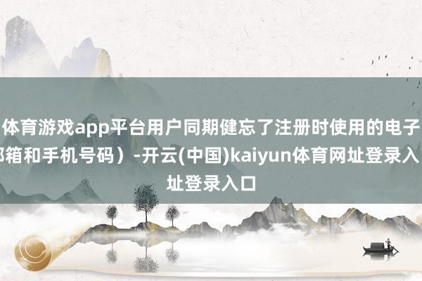 体育游戏app平台用户同期健忘了注册时使用的电子邮箱和手机号码）-开云(中国)kaiyun体育网址登录入口