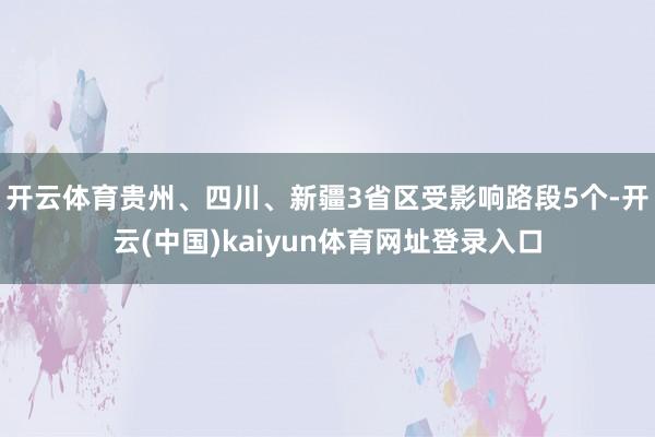 开云体育贵州、四川、新疆3省区受影响路段5个-开云(中国)kaiyun体育网址登录入口