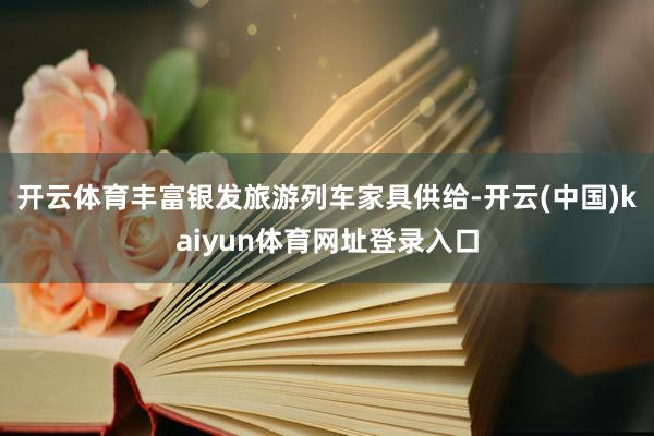 开云体育丰富银发旅游列车家具供给-开云(中国)kaiyun体育网址登录入口