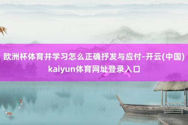 欧洲杯体育并学习怎么正确抒发与应付-开云(中国)kaiyun体育网址登录入口