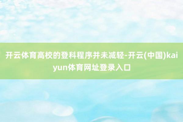 开云体育高校的登科程序并未减轻-开云(中国)kaiyun体育网址登录入口