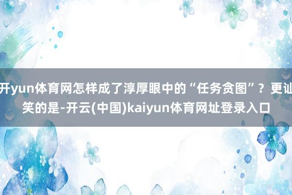 开yun体育网怎样成了淳厚眼中的“任务贪图”？更讪笑的是-开云(中国)kaiyun体育网址登录入口
