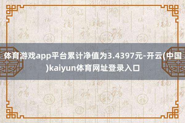 体育游戏app平台累计净值为3.4397元-开云(中国)kaiyun体育网址登录入口