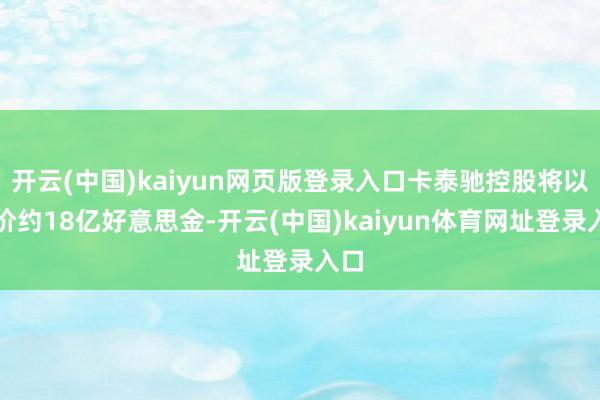 开云(中国)kaiyun网页版登录入口卡泰驰控股将以总价约18亿好意思金-开云(中国)kaiyun体育网址登录入口