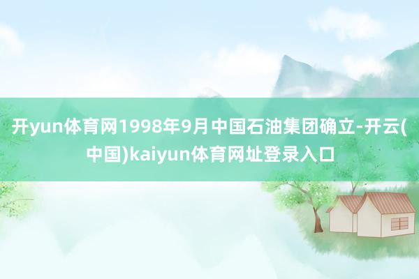 开yun体育网1998年9月中国石油集团确立-开云(中国)kaiyun体育网址登录入口