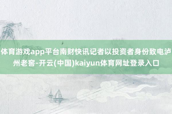 体育游戏app平台南财快讯记者以投资者身份致电泸州老窖-开云(中国)kaiyun体育网址登录入口