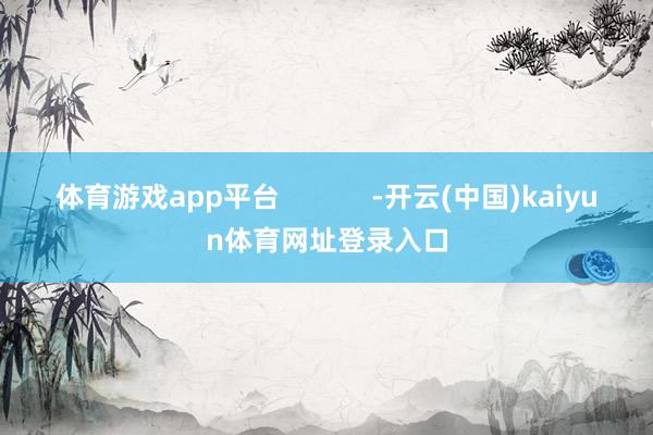体育游戏app平台            -开云(中国)kaiyun体育网址登录入口
