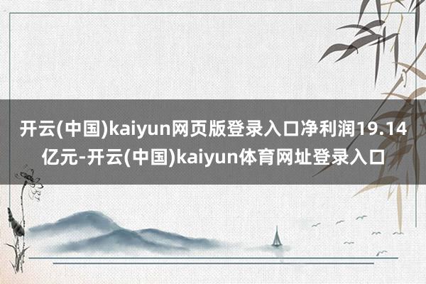 开云(中国)kaiyun网页版登录入口净利润19.14亿元-开云(中国)kaiyun体育网址登录入口