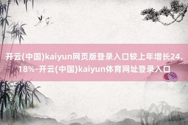 开云(中国)kaiyun网页版登录入口较上年增长24.18%-开云(中国)kaiyun体育网址登录入口