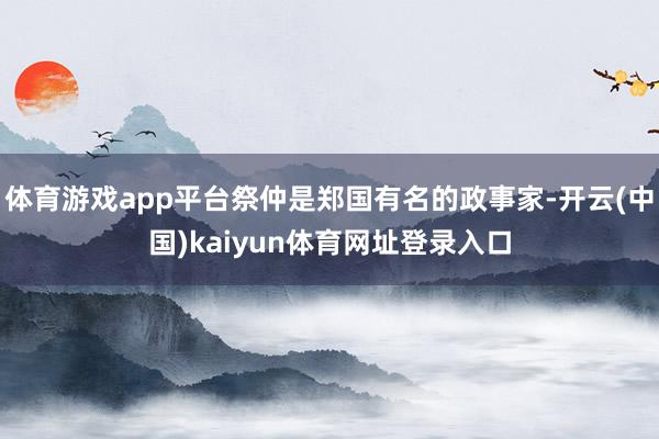 体育游戏app平台祭仲是郑国有名的政事家-开云(中国)kaiyun体育网址登录入口