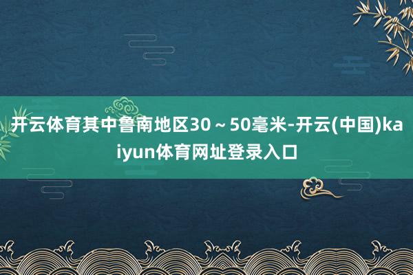 开云体育其中鲁南地区30～50毫米-开云(中国)kaiyun体育网址登录入口