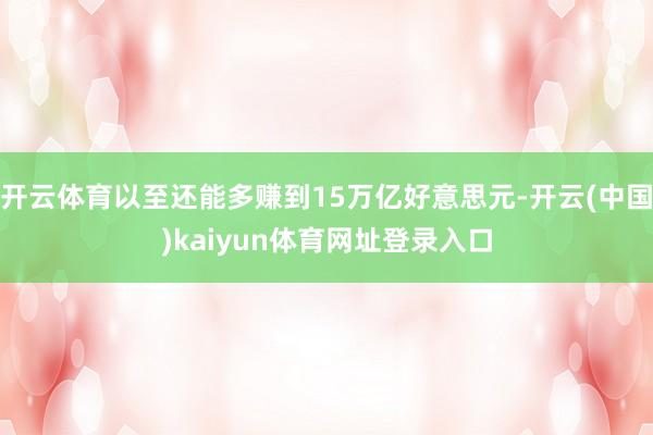 开云体育以至还能多赚到15万亿好意思元-开云(中国)kaiyun体育网址登录入口