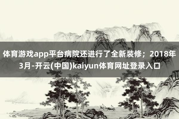 体育游戏app平台病院还进行了全新装修；2018年3月-开云(中国)kaiyun体育网址登录入口