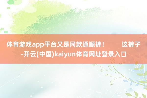 体育游戏app平台又是同款通顺裤！        这裤子-开云(中国)kaiyun体育网址登录入口