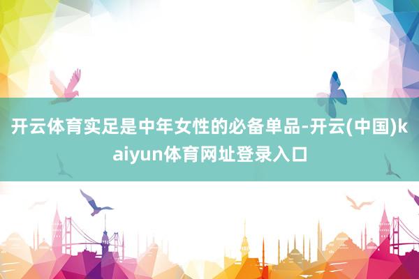 开云体育实足是中年女性的必备单品-开云(中国)kaiyun体育网址登录入口