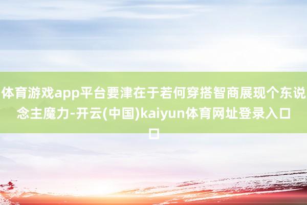 体育游戏app平台要津在于若何穿搭智商展现个东说念主魔力-开云(中国)kaiyun体育网址登录入口