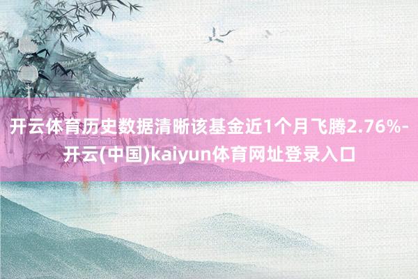 开云体育历史数据清晰该基金近1个月飞腾2.76%-开云(中国)kaiyun体育网址登录入口
