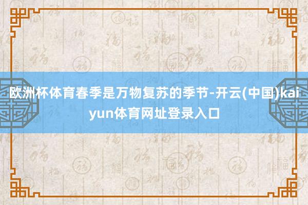 欧洲杯体育春季是万物复苏的季节-开云(中国)kaiyun体育网址登录入口