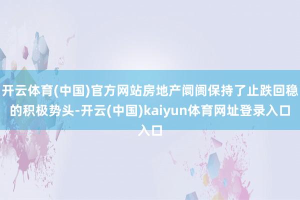 开云体育(中国)官方网站房地产阛阓保持了止跌回稳的积极势头-开云(中国)kaiyun体育网址登录入口