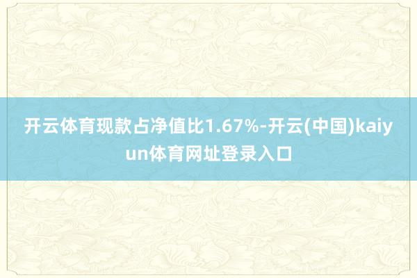 开云体育现款占净值比1.67%-开云(中国)kaiyun体育网址登录入口