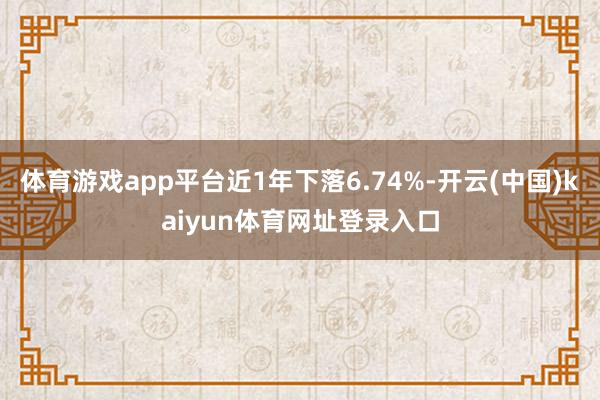 体育游戏app平台近1年下落6.74%-开云(中国)kaiyun体育网址登录入口