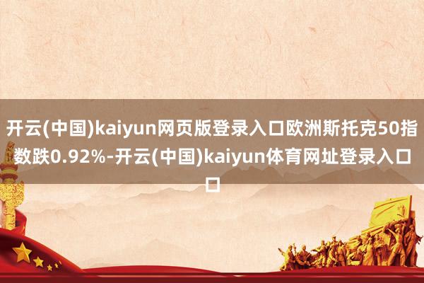 开云(中国)kaiyun网页版登录入口欧洲斯托克50指数跌0.92%-开云(中国)kaiyun体育网址登录入口