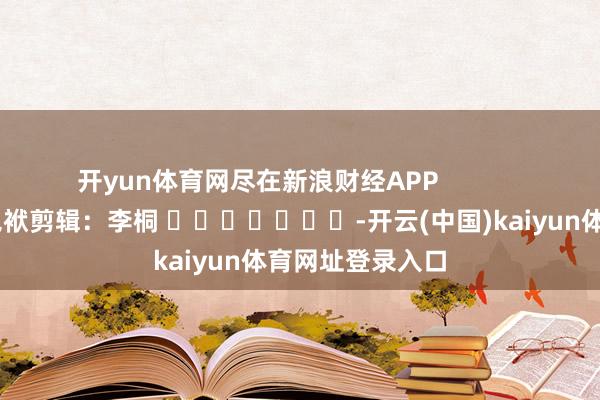 开yun体育网尽在新浪财经APP            						包袱剪辑：李桐 							-开云(中国)kaiyun体育网址登录入口