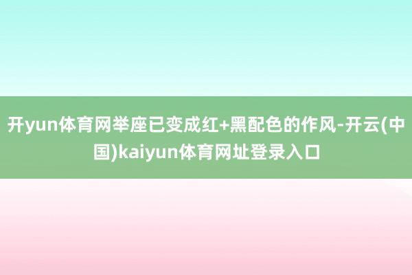 开yun体育网举座已变成红+黑配色的作风-开云(中国)kaiyun体育网址登录入口