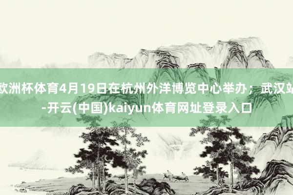 欧洲杯体育4月19日在杭州外洋博览中心举办；武汉站-开云(中国)kaiyun体育网址登录入口
