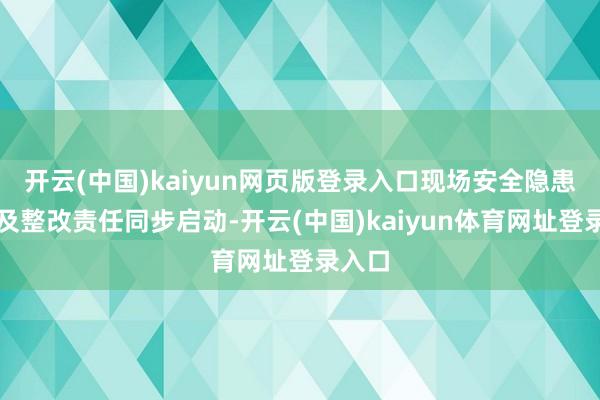 开云(中国)kaiyun网页版登录入口现场安全隐患排查及整改责任同步启动-开云(中国)kaiyun体育网址登录入口