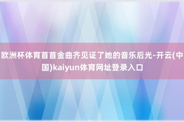 欧洲杯体育首首金曲齐见证了她的音乐后光-开云(中国)kaiyun体育网址登录入口
