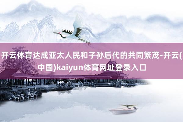 开云体育达成亚太人民和子孙后代的共同繁茂-开云(中国)kaiyun体育网址登录入口