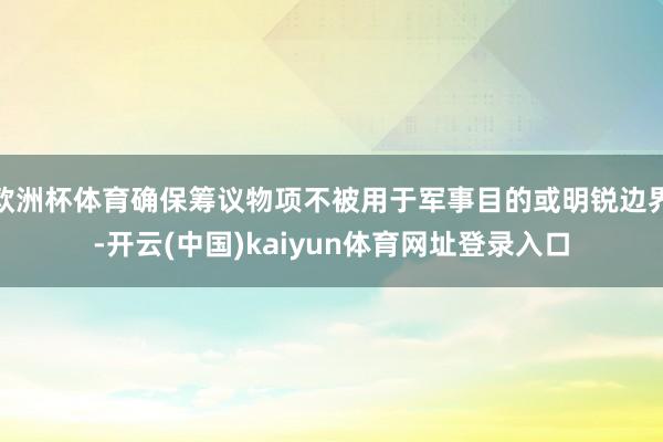 欧洲杯体育确保筹议物项不被用于军事目的或明锐边界-开云(中国)kaiyun体育网址登录入口