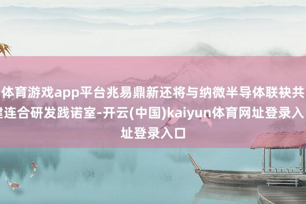 体育游戏app平台兆易鼎新还将与纳微半导体联袂共建连合研发践诺室-开云(中国)kaiyun体育网址登录入口