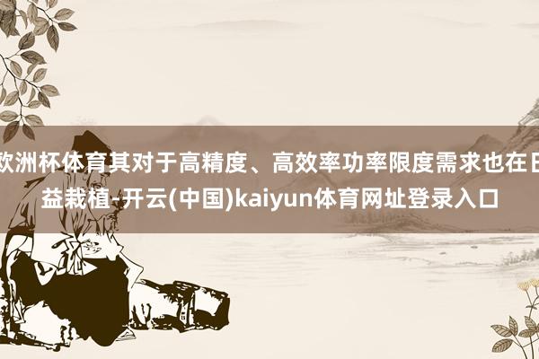 欧洲杯体育其对于高精度、高效率功率限度需求也在日益栽植-开云(中国)kaiyun体育网址登录入口