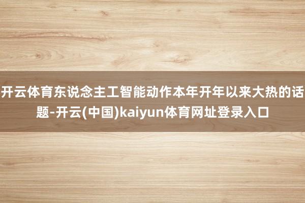 开云体育　　东说念主工智能动作本年开年以来大热的话题-开云(中国)kaiyun体育网址登录入口