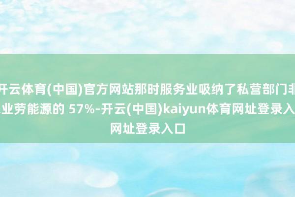 开云体育(中国)官方网站那时服务业吸纳了私营部门非农业劳能源的 57%-开云(中国)kaiyun体育网址登录入口