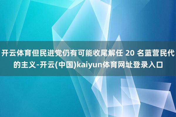 开云体育但民进党仍有可能收尾解任 20 名蓝营民代的主义-开云(中国)kaiyun体育网址登录入口