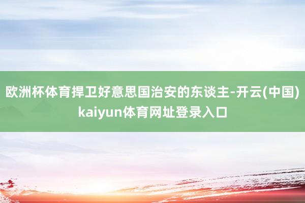 欧洲杯体育捍卫好意思国治安的东谈主-开云(中国)kaiyun体育网址登录入口