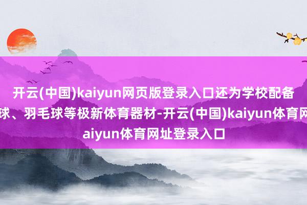 开云(中国)kaiyun网页版登录入口还为学校配备了篮球、足球、羽毛球等极新体育器材-开云(中国)kaiyun体育网址登录入口