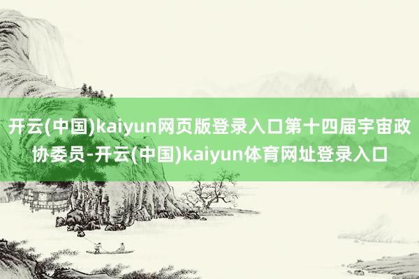 开云(中国)kaiyun网页版登录入口第十四届宇宙政协委员-开云(中国)kaiyun体育网址登录入口