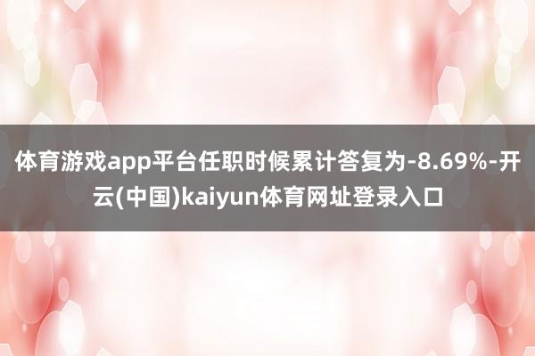 体育游戏app平台任职时候累计答复为-8.69%-开云(中国)kaiyun体育网址登录入口