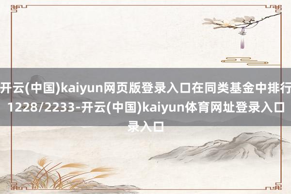 开云(中国)kaiyun网页版登录入口在同类基金中排行1228/2233-开云(中国)kaiyun体育网址登录入口