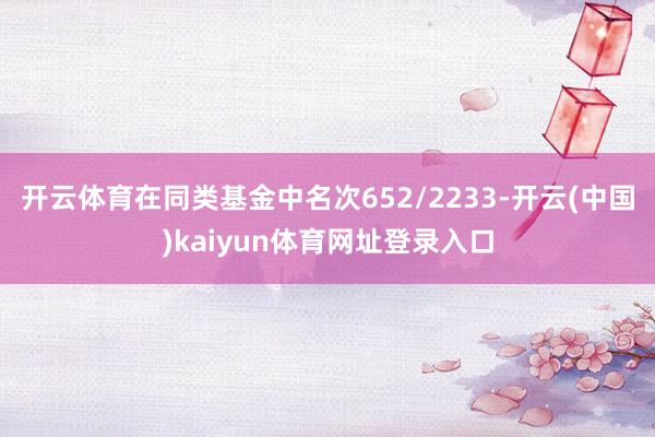 开云体育在同类基金中名次652/2233-开云(中国)kaiyun体育网址登录入口