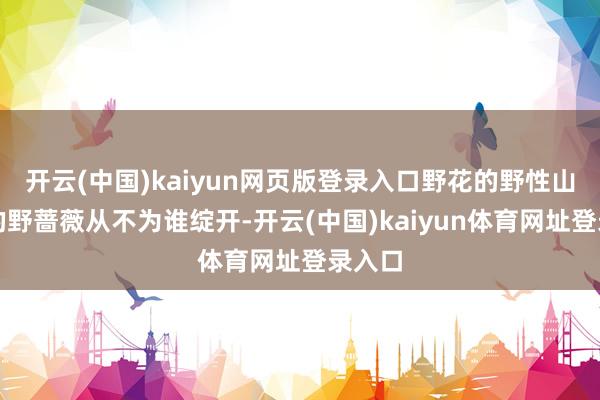 开云(中国)kaiyun网页版登录入口野花的野性山坡上的野蔷薇从不为谁绽开-开云(中国)kaiyun体育网址登录入口