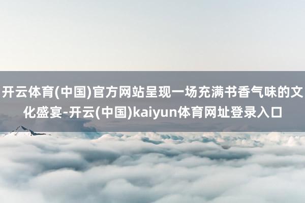 开云体育(中国)官方网站呈现一场充满书香气味的文化盛宴-开云(中国)kaiyun体育网址登录入口