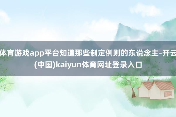 体育游戏app平台知道那些制定例则的东说念主-开云(中国)kaiyun体育网址登录入口